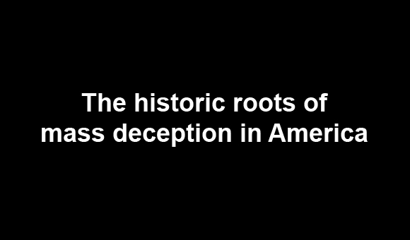 The historic roots of mass deception in America