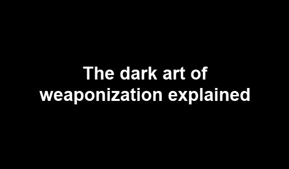 The dark art of weaponization explained