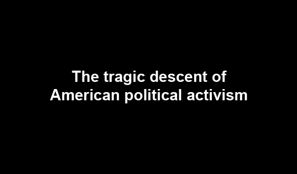 The tragic descent of American political activism